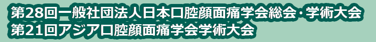 第28回一般社団法人日本口腔顔面痛学会総会・学術大会　第21回アジア口腔顔面痛学会学術大会